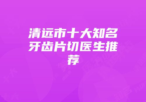 清远市十大知名牙齿片切医生推荐