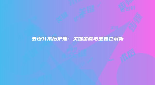 去斑针术后护理：关键步骤与重要性解析