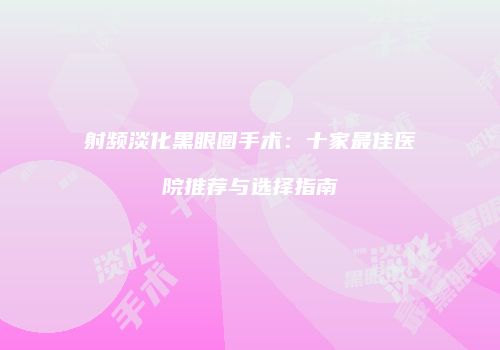 射频淡化黑眼圈手术：十家最佳医院推荐与选择指南