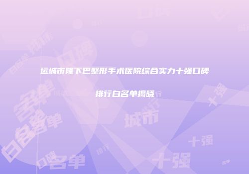 运城市隆下巴整形手术医院综合实力十强口碑排行白名单揭晓