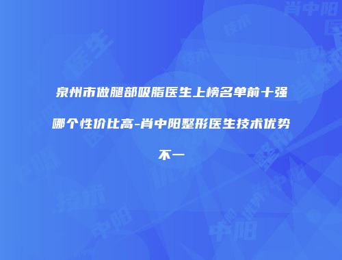 泉州市做腿部吸脂医生上榜名单前十强哪个性价比高-肖中阳整形医生技术优势不一