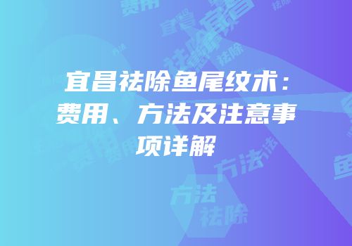 宜昌祛除鱼尾纹术：费用、方法及注意事项详解