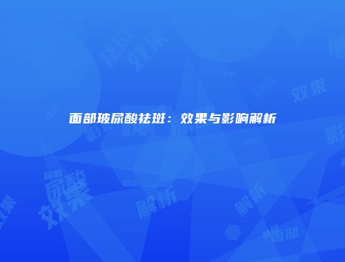 面部玻尿酸祛斑：效果与影响解析
