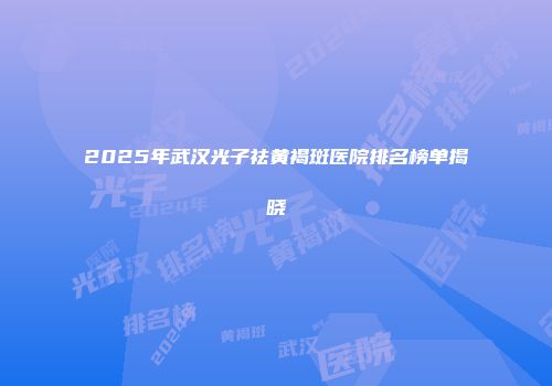 2025年武汉光子祛黄褐斑医院排名榜单揭晓