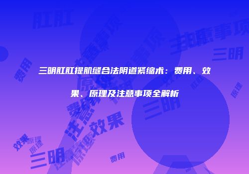 三明肛肛提肌缝合法阴道紧缩术：费用、效果、原理及注意事项全解析