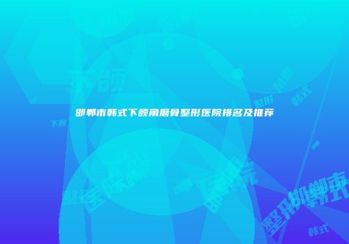 邯郸市韩式下颌角磨骨整形医院排名及推荐