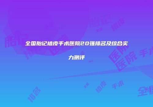 全国胎记植皮手术医院20强排名及综合实力测评