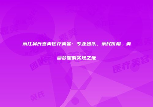 丽江吴氏嘉美医疗美容：专业团队、亲民价格，美丽梦想的实现之地