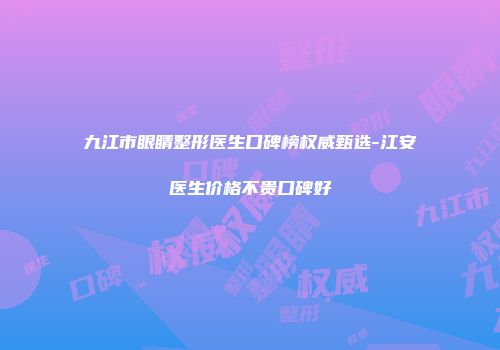 九江市眼睛整形医生口碑榜权威甄选-江安医生价格不贵口碑好
