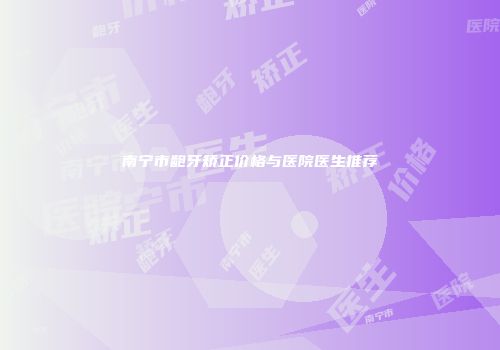 南宁市龅牙矫正价格与医院医生推荐