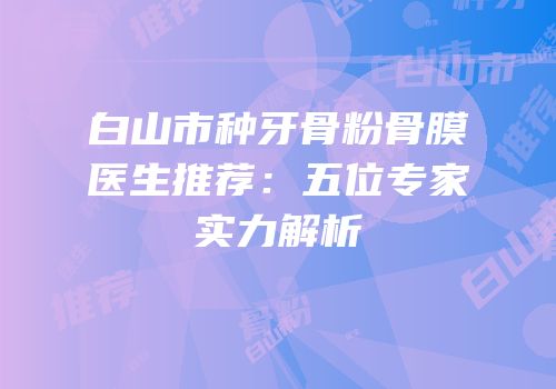 白山市种牙骨粉骨膜医生推荐：五位专家实力解析