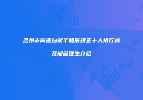 温州市陶瓷自锁半隐形矫正十大排行榜及知名医生介绍