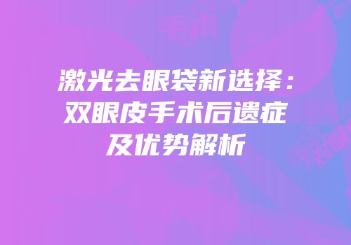 激光去眼袋新选择：双眼皮手术后遗症及优势解析