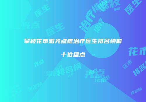 攀枝花市激光点痣治疗医生排名榜前十位盘点
