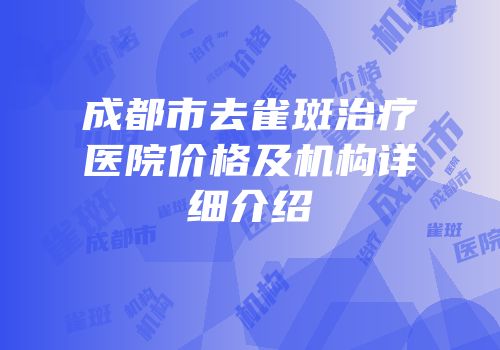 成都市去雀斑治疗医院价格及机构详细介绍