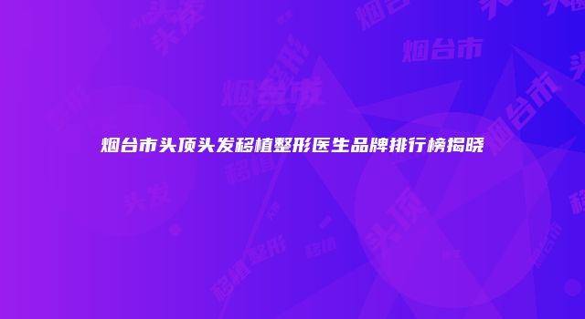 烟台市头顶头发移植整形医生品牌排行榜揭晓