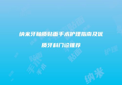 纳米牙釉质贴面手术护理指南及优质牙科门诊推荐