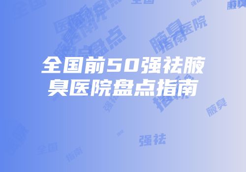 全国前50强祛腋臭医院盘点指南
