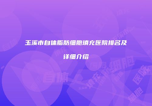 玉溪市自体脂肪细胞填充医院排名及详细介绍