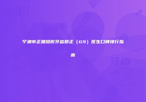 宁波市正雅隐形牙齿矫正（GS）医生口碑排行指南