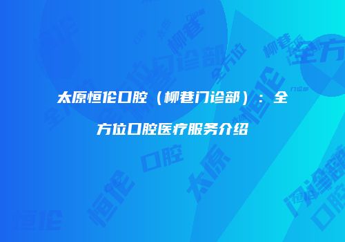 太原恒伦口腔（柳巷门诊部）：全方位口腔医疗服务介绍