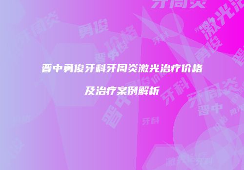 晋中勇俊牙科牙周炎激光治疗价格及治疗案例解析