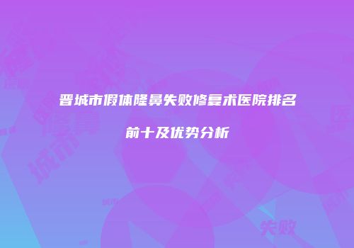 晋城市假体隆鼻失败修复术医院排名前十及优势分析