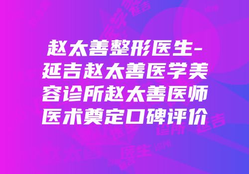 赵太善整形医生-延吉赵太善医学美容诊所赵太善医师医术奠定口碑评价