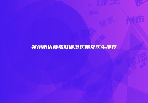 朔州市优质嫩肤保湿医院及医生推荐