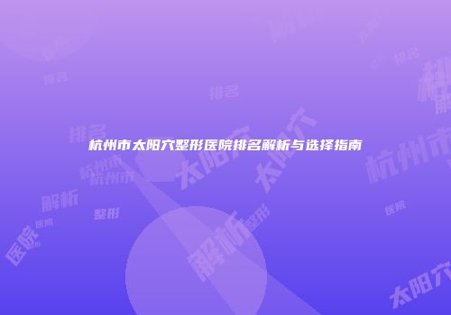 杭州市太阳穴整形医院排名解析与选择指南