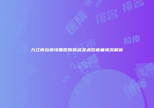 九江市拉皮线雕医院排名及术后疼痛情况解析