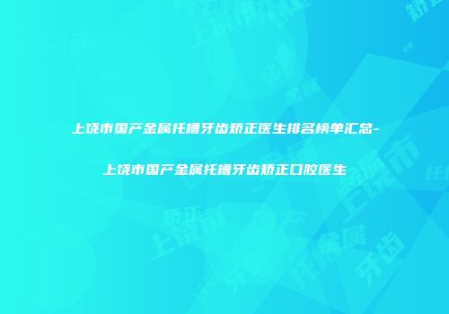 上饶市国产金属托槽牙齿矫正医生排名榜单汇总-上饶市国产金属托槽牙齿矫正口腔医生