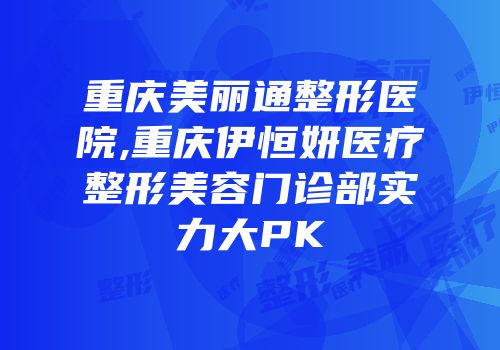 重庆美丽通整形医院,重庆伊恒妍医疗整形美容门诊部实力大PK