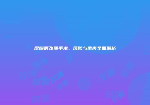厚嘴唇改薄手术：风险与危害全面解析