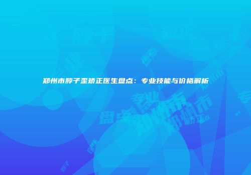 郑州市脖子歪矫正医生盘点：专业技能与价格解析