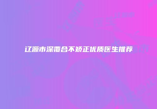 辽源市深覆合不矫正优质医生推荐