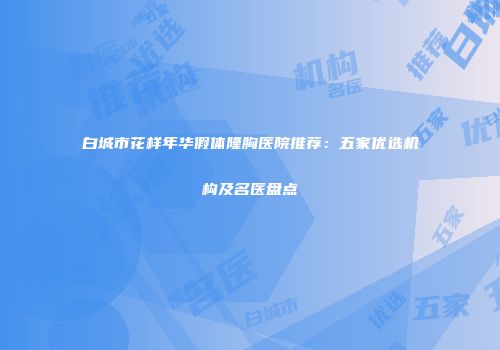 白城市花样年华假体隆胸医院推荐：五家优选机构及名医盘点