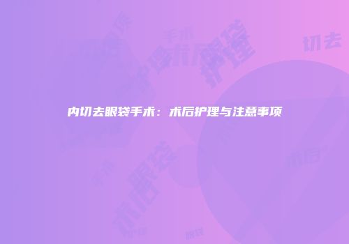 内切去眼袋手术：术后护理与注意事项
