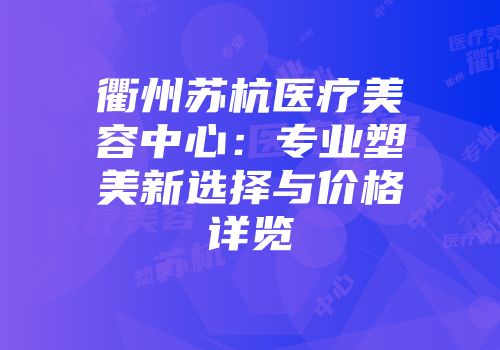 衢州苏杭医疗美容中心：专业塑美新选择与价格详览