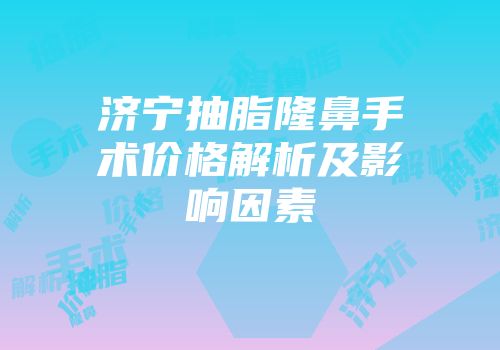 济宁抽脂隆鼻手术价格解析及影响因素