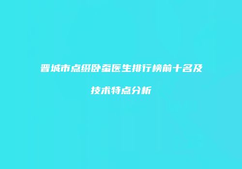 晋城市点缀卧蚕医生排行榜前十名及技术特点分析