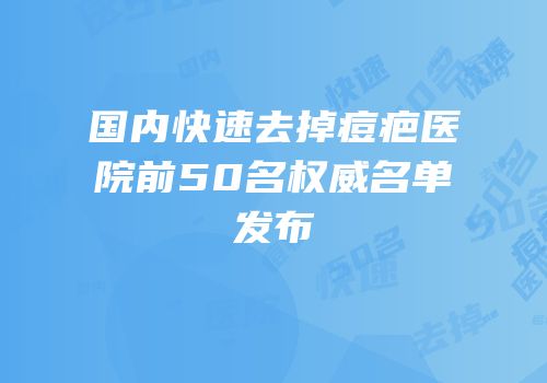 国内快速去掉痘疤医院前50名权威名单发布