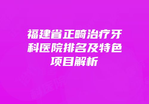 福建省正畸治疗牙科医院排名及特色项目解析