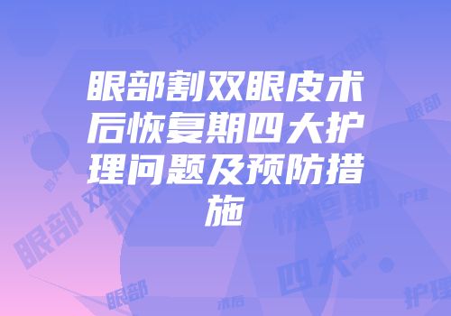 眼部割双眼皮术后恢复期四大护理问题及预防措施