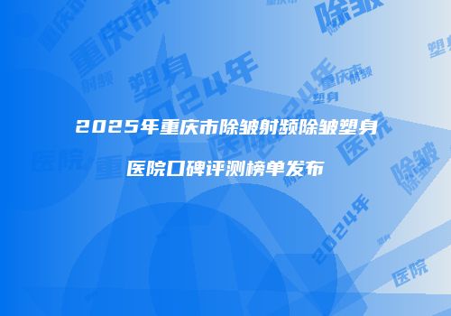 2025年重庆市除皱射频除皱塑身医院口碑评测榜单发布
