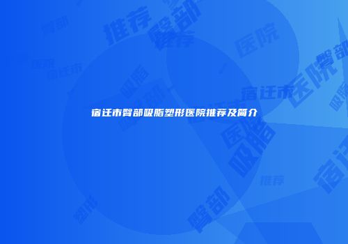 宿迁市臀部吸脂塑形医院推荐及简介