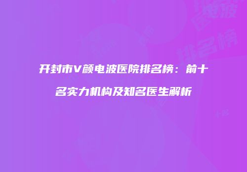 开封市V颜电波医院排名榜：前十名实力机构及知名医生解析