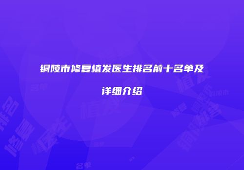 铜陵市修复植发医生排名前十名单及详细介绍