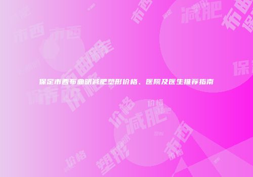保定市西布曲明减肥塑形价格、医院及医生推荐指南