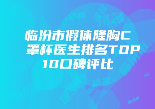 临汾市假体隆胸C罩杯医生排名TOP10口碑评比